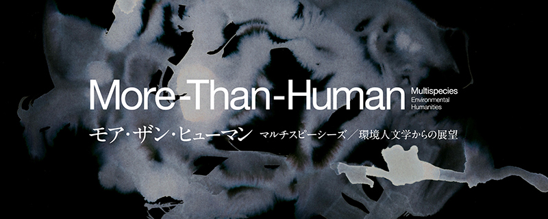 More-Than-Human ー モア・ザン・ヒューマン〜マルチスピーシーズ/環境人文学からの展望